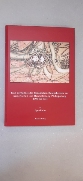 Fuchs, Egon (Verfasser): Das Verhältnis des fränkischen Reichskreises zur kaiserlichen und Reichsfestung Philippsburg 1698 bis 1734