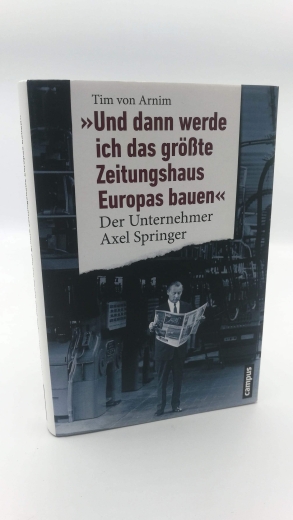 Arnim, Tim von: "Und dann werde ich das größte Zeitungshaus Europas bauen" Der Unternehmer Axel Springer