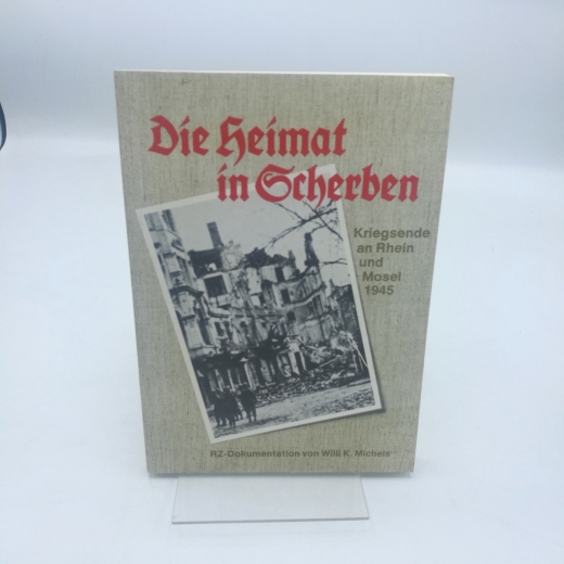 Michels, Willi K. (Verfasser): Die Heimat in Scherben Kriegsende an Rhein u. Mosel 1945; e. RZ-Dokumentation / von Willi K. Michels
